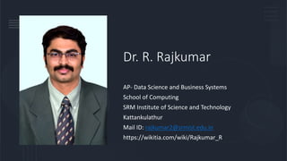 Dr. R. Rajkumar
AP- Data Science and Business Systems
School of Computing
SRM Institute of Science and Technology
Kattankulathur
Mail ID: rajkumar2@srmist.edu.in
https://wikitia.com/wiki/Rajkumar_R
 