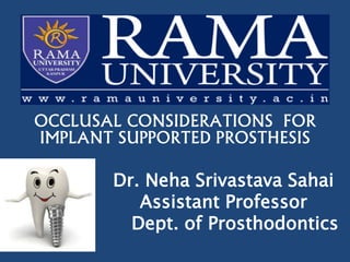 1
OCCLUSAL CONSIDERATIONS FOR
IMPLANT SUPPORTED PROSTHESIS
Dr. Neha Srivastava Sahai
Assistant Professor
Dept. of Prosthodontics
 