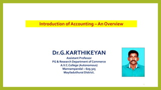 1
Introduction of Accounting – An Overview
Dr.G.KARTHIKEYAN
Assistant Professor
PG & Research Department of Commerce
A.V.C.College (Autonomous)
Mannampandal – 609 305
Mayiladuthurai District.
 