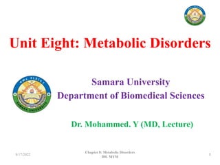 Unit Eight: Metabolic Disorders
Samara University
Department of Biomedical Sciences
8/17/2022 1
Chapter 8: Metabolic Disorders
DR. MYM
Dr. Mohammed. Y (MD, Lecture)
 