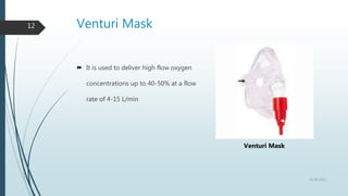 Venturi Mask
12
 It is used to deliver high flow oxygen
concentrations up to 40-50% at a flow
rate of 4-15 L/min
22-08-2022
Venturi Mask
 