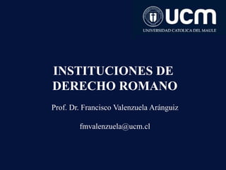 INSTITUCIONES DE
DERECHO ROMANO
Prof. Dr. Francisco Valenzuela Aránguiz
fmvalenzuela@ucm.cl
 
