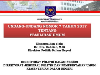 UNDANG-UNDANG NOMOR 7 TAHUN 2017
TENTANG
PEMILIHAN UMUM
KEMENTERIAN DALAM NEGERI
REPUBLIK INDONESIA
Disampaikan oleh:
Dr. Drs. Bahtiar, M.Si
Direktur Politik Dalam Negeri
DIREKTORAT POLITIK DALAM NEGERI
DIREKTORAT JENDERAL POLITIK DAN PEMERINTAHAN UMUM
KEMENTERIAN DALAM NEGERI
 