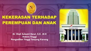 KEKERASAN TERHADAP
PEREMPUAN DAN ANAK
1
Dr. Diah Sulastri Dewi, S.H., M.H
Hakim Tinggi
Pengadilan Tinggi Tanjung Karang
 