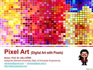 Pixel Art (Digital Art with Pixels)
Assoc. Prof. Dr. Utku KÖSE
Suleyman Demirel University, Dept. of Computer Engineering
utkukose@gmail.com / utkukose@sdu.edu.tr
http://www.utkukose.com
 