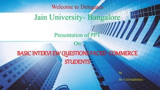 By
Dr. Y.JAYAKRISHA
Welcome to Delegates
Jain University- Bangalore
Presentation of PPT
On
BASIC INTERVI EW QUESTIONSFACED COMMERCE
STUDENTS
 