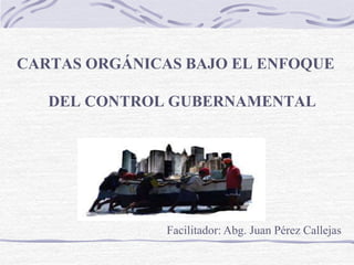 CARTAS ORGÁNICAS BAJO EL ENFOQUE
DEL CONTROL GUBERNAMENTAL
Facilitador: Abg. Juan Pérez Callejas
 