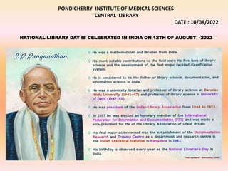 PONDICHERRY INSTITUTE OF MEDICAL SCIENCES
CENTRAL LIBRARY
DATE : 10/08/2022
NATIONAL LIBRARY DAY IS CELEBRATED IN INDIA ON 12TH OF AUGUST -2022
 