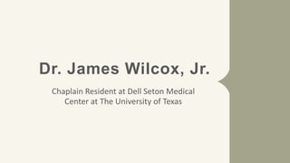 Dr. James Wilcox, Jr.
Chaplain Resident at Dell Seton Medical
Center at The University of Texas
 