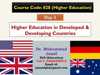 Higher Education in Developed &
Developing Countries
Course Code: 828 (Higher Education)
Day 3
Dr. Muhammad
Jamil
PhD (Education)
Cell #. 03004255912
Email id:
jameelphd@gmail.com
 