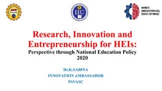 Research, Innovation and
Entrepreneurship for HEIs:
Perspective through National Education Policy
2020
Dr.K.SABINA
INNOVATION AMBASSADOR
PSVASC
 