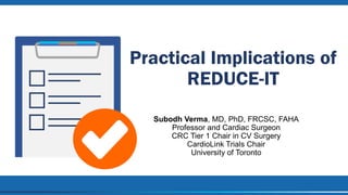 Practical Implications of
REDUCE-IT
Subodh Verma, MD, PhD, FRCSC, FAHA
Professor and Cardiac Surgeon
CRC Tier 1 Chair in C...