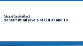 Clinical implication 4
Benefit at all levels of LDL-C and TG
 