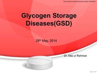Glycogen Storage
Diseases(GSD)
Dr. Atta ur Rehman
28th May, 2014
Prince Muhammad Bin Abdulaziz Hospital, AlMadinah
 