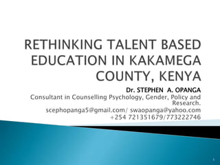 Dr. STEPHEN A. OPANGA
Consultant in Counselling Psychology, Gender, Policy and
Research.
scephopanga5@gmail.com/ swaopanga@yahoo.com
+254 721351679/773222746
1
 