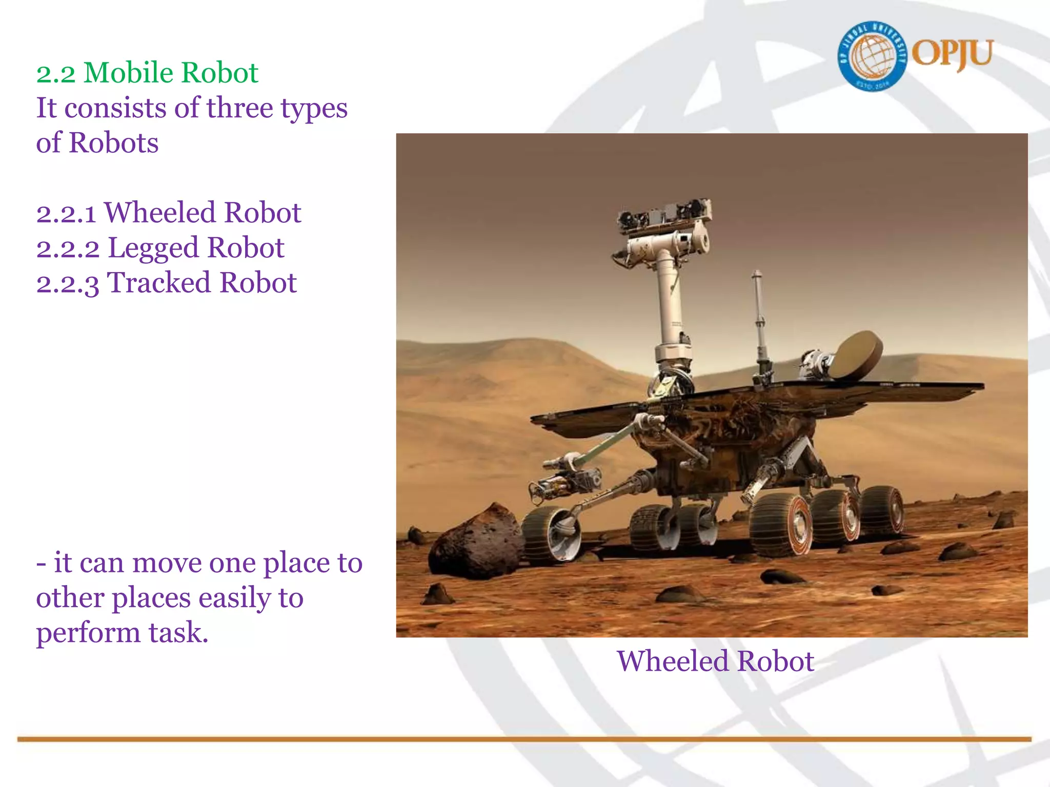 2.2 Mobile Robot
It consists of three types
of Robots
2.2.1 Wheeled Robot
2.2.2 Legged Robot
2.2.3 Tracked Robot
- it can move one place to
other places easily to
perform task.
Wheeled Robot
 