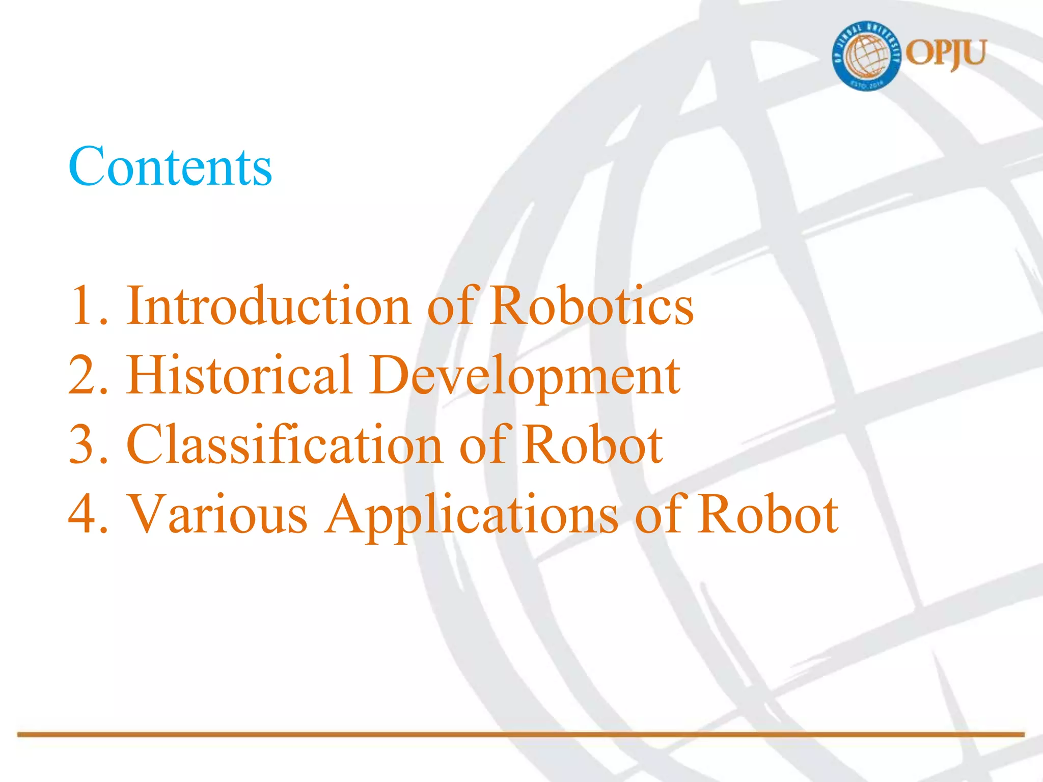 Contents
1. Introduction of Robotics
2. Historical Development
3. Classification of Robot
4. Various Applications of Robot
 