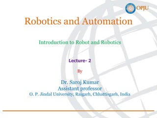 Robotics and Automation
Introduction to Robot and Robotics
Lecture- 2
By
Dr. Saroj Kumar
Assistant professor
O. P. Jindal University, Raigarh, Chhattisgarh, India
 