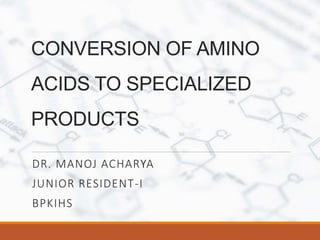 CONVERSION OF AMINO
ACIDS TO SPECIALIZED
PRODUCTS
DR. MANOJ ACHARYA
JUNIOR RESIDENT-I
BPKIHS
 