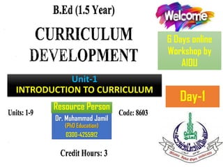Day-1
Unit-1
INTRODUCTION TO CURRICULUM
Dr. Muhammad Jamil
(PhD Education)
0300-4255912
6 Days online
Workshop by
AIOU
Resource Person
 