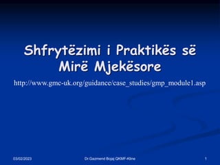 03/02/2023 1
Dr.Gazmend Bojaj QKMF-Kline
Shfrytëzimi i Praktikës së
Mirë Mjekësore
http://www.gmc-uk.org/guidance/case_studies/gmp_module1.asp
 