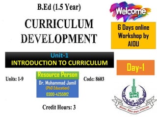 Day-1
Unit-1
INTRODUCTION TO CURRICULUM
Dr. Muhammad Jamil
(PhD Education)
0300-4255912
6 Days online
Workshop by
AIOU
Resource Person
 