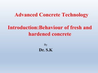 Advanced Concrete Technology
By
Dr. S.K
Introduction:Behaviour of fresh and
hardened concrete
 