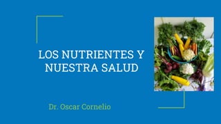 LOS NUTRIENTES Y
NUESTRA SALUD
Dr. Oscar Cornelio
 