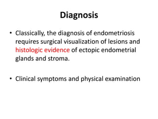 Diagnosis
• Classically, the diagnosis of endometriosis
requires surgical visualization of lesions and
histologic evidence of ectopic endometrial
glands and stroma.
• Clinical symptoms and physical examination
 
