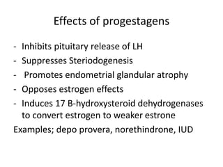 Effects of progestagens
- Inhibits pituitary release of LH
- Suppresses Steriodogenesis
- Promotes endometrial glandular atrophy
- Opposes estrogen effects
- Induces 17 B-hydroxysteroid dehydrogenases
to convert estrogen to weaker estrone
Examples; depo provera, norethindrone, IUD
 