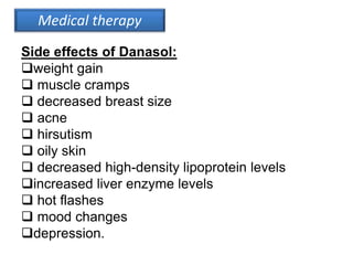 Medical therapy
Side effects of Danasol:
weight gain
 muscle cramps
 decreased breast size
 acne
 hirsutism
 oily skin
 decreased high-density lipoprotein levels
increased liver enzyme levels
 hot flashes
 mood changes
depression.
 