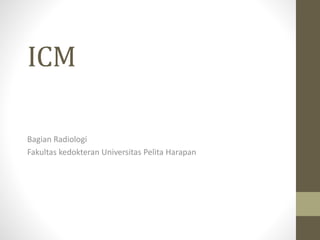 ICM
Bagian Radiologi
Fakultas kedokteran Universitas Pelita Harapan
 
