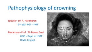 Pathophysiology of drowning
Speaker- Dr. A. Haricharan
2nd year PGT - FMT
Moderator- Prof . Th.Meera Devi
HOD - Dept. of FMT
RIMS, Imphal.
 