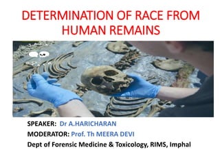 DETERMINATION OF RACE FROM
HUMAN REMAINS
SPEAKER: Dr A.HARICHARAN
MODERATOR: Prof. Th MEERA DEVI
Dept of Forensic Medicine & Toxicology, RIMS, Imphal
 