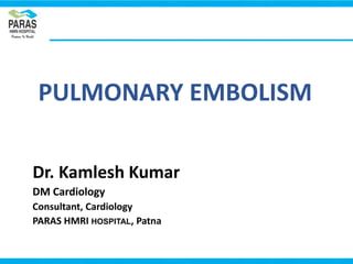 PULMONARY EMBOLISM
Dr. Kamlesh Kumar
DM Cardiology
Consultant, Cardiology
PARAS HMRI HOSPITAL, Patna
 