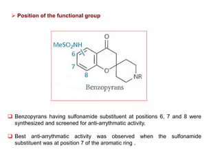  Position of the functional group
 Benzopyrans having sulfonamide substituent at positions 6, 7 and 8 were
synthesized and screened for anti-arrythmatic activity.
 Best anti-arrythmatic activity was observed when the sulfonamide
substituent was at position 7 of the aromatic ring .
 