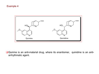 Quinine is an anti-malarial drug, where its enantiomer, quinidine is an anti-
arrhythmatic agent.
Example 4
 