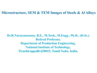 Microstructure, SEM & TEM Images of Steels & Al Alloys
Dr.R.Narayanasamy, B.E., M.Tech., M.Engg., Ph.D., (D.Sc.)
Retired Professor,
Department of Production Engineering,
National Institute of Technology,
Tiruchirappalli-620015, Tamil Nadu, India.
 