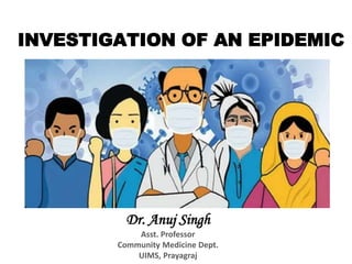 INVESTIGATION OF AN EPIDEMIC
Dr. Anuj Singh
Asst. Professor
Community Medicine Dept.
UIMS, Prayagraj
 