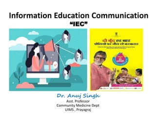 Information Education Communication
“IEC”
Dr. Anuj Singh
Asst. Professor
Community Medicine Dept
UIMS , Prayagraj
 