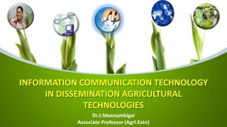 INFORMATION COMMUNICATION TECHNOLOGY
IN DISSEMINATION AGRICULTURAL
TECHNOLOGIES
Dr.J.Meenambigai
Associate Professor (Agrl.Extn)
 