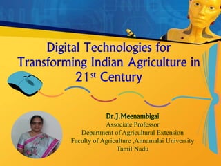 Digital Technologies for
Transforming Indian Agriculture in
21st Century
Dr.J.Meenambigai
Associate Professor
Department of Agricultural Extension
Faculty of Agriculture ,Annamalai University
Tamil Nadu
 
