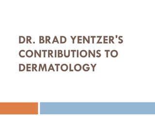 DR. BRAD YENTZER'S
CONTRIBUTIONS TO
DERMATOLOGY
 