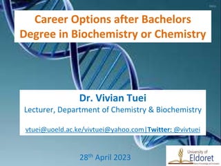 Dr. Vivian Tuei
Lecturer, Department of Chemistry & Biochemistry
vtuei@uoeld.ac.ke/vivtuei@yahoo.com|Twitter: @vivtuei
28th April 2023
Career Options after Bachelors
Degree in Biochemistry or Chemistry
 