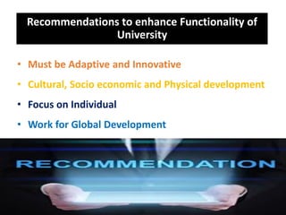 Recommendations to enhance Functionality of
University
• Must be Adaptive and Innovative
• Cultural, Socio economic and Physical development
• Focus on Individual
• Work for Global Development
 