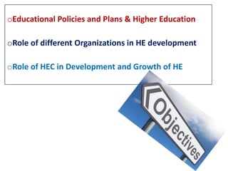 oEducational Policies and Plans & Higher Education
oRole of different Organizations in HE development
oRole of HEC in Development and Growth of HE
 