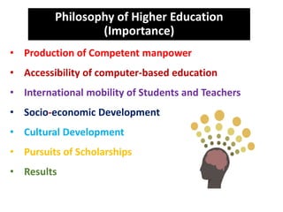 Philosophy of Higher Education
(Importance)
• Production of Competent manpower
• Accessibility of computer-based education
• International mobility of Students and Teachers
• Socio-economic Development
• Cultural Development
• Pursuits of Scholarships
• Results
 