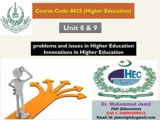 problems and issues in Higher Education
Innovations in Higher Education
Course Code: 8625 (Higher Education)
Unit 8 & 9
Dr. Muhammad Jamil
PhD (Education)
Cell #. 03004255912
Email id: jameelphd@gmail.com
 