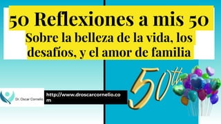 50 Reflexiones a mis 50
Sobre la belleza de la vida, los
desafíos, y el amor de familia
http://www.droscarcornelio.co
m
 