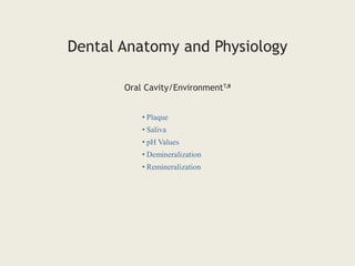 • Plaque
• Saliva
• pH Values
• Demineralization
• Remineralization
Oral Cavity/Environment7,8
Dental Anatomy and Physiology
 
